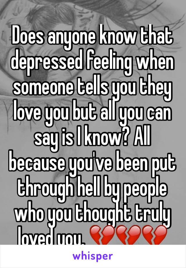 Does anyone know that depressed feeling when someone tells you they love you but all you can say is I know? All because you've been put through hell by people who you thought truly loved you. 💔💔💔💔