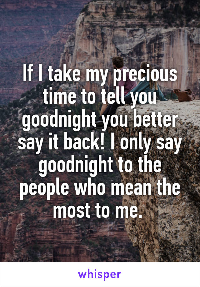 If I take my precious time to tell you goodnight you better say it back! I only say goodnight to the people who mean the most to me. 