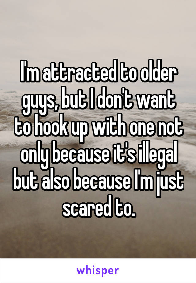 I'm attracted to older guys, but I don't want to hook up with one not only because it's illegal but also because I'm just scared to.