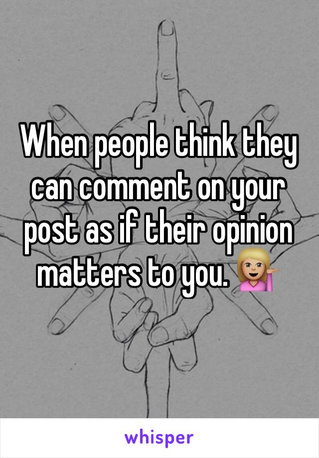 When people think they can comment on your post as if their opinion matters to you. 💁🏼