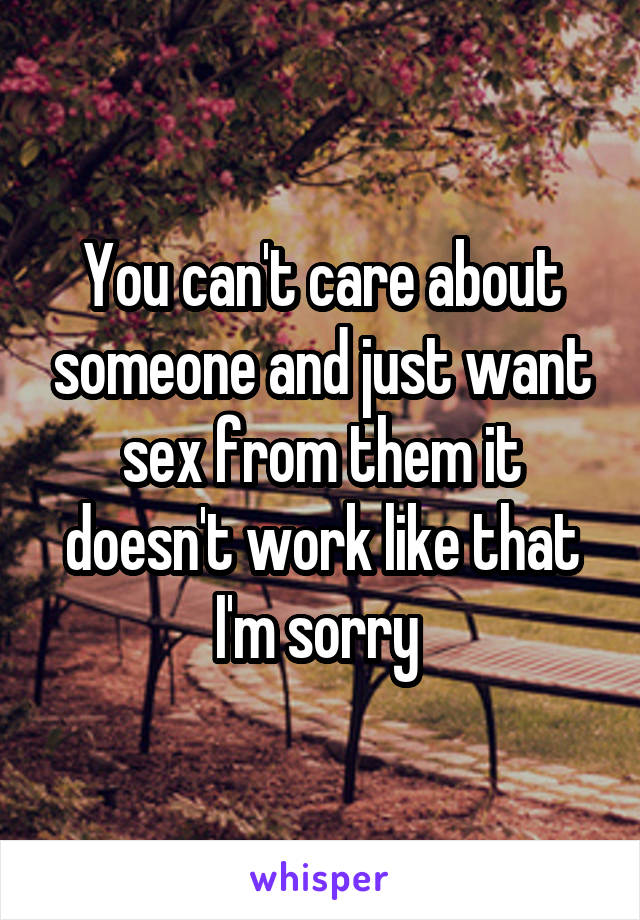 You can't care about someone and just want sex from them it doesn't work like that I'm sorry 