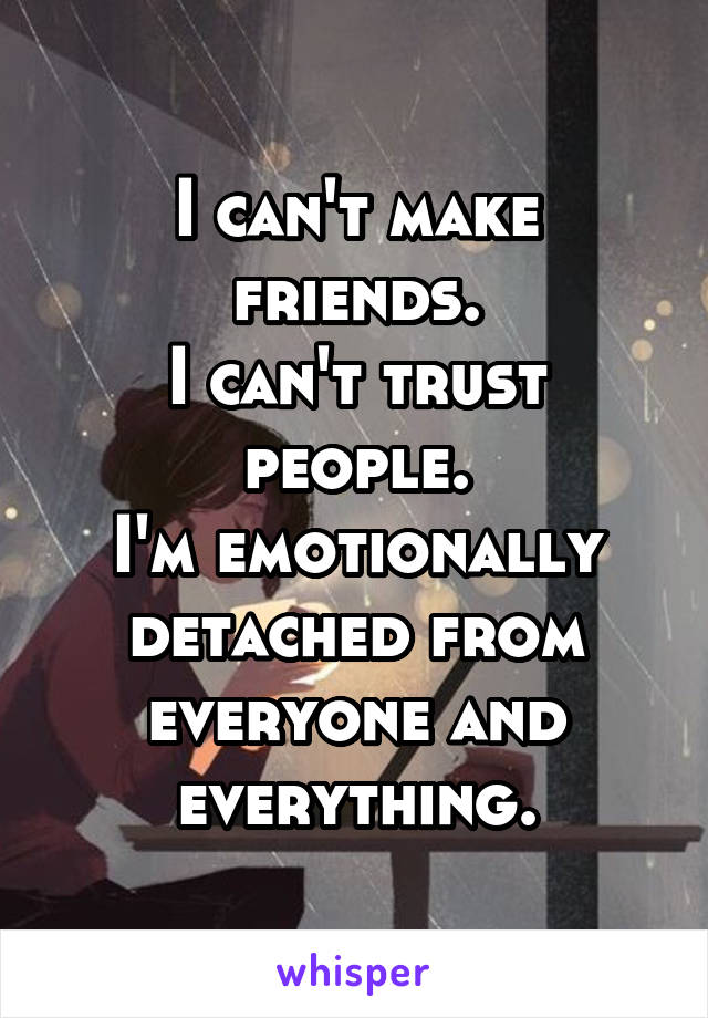 I can't make friends.
I can't trust people.
I'm emotionally detached from everyone and everything.