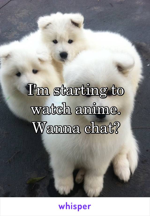 I'm starting to watch anime. Wanna chat?