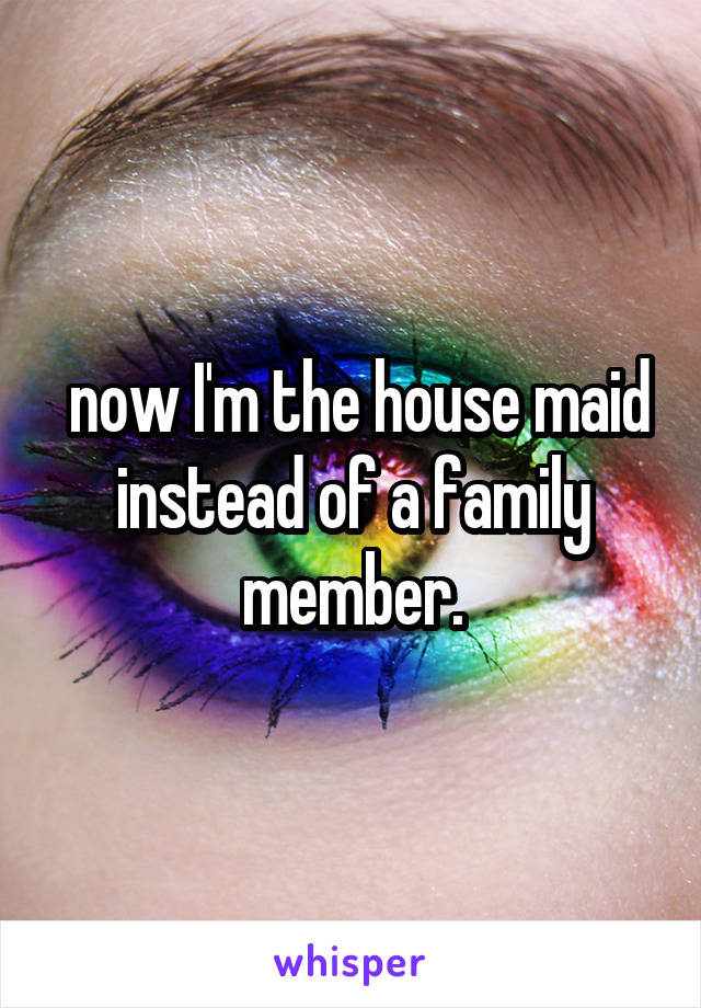  now I'm the house maid instead of a family member.