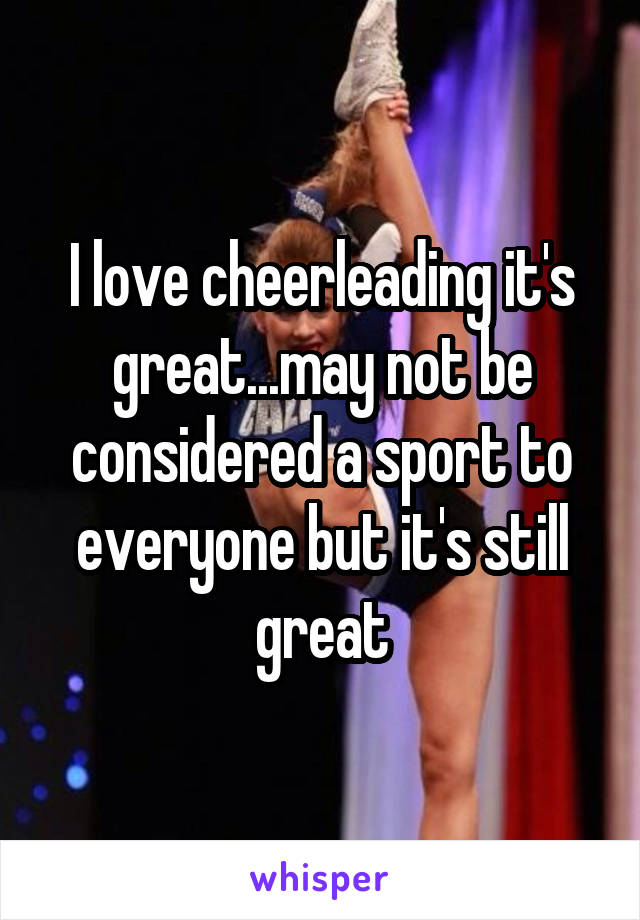 I love cheerleading it's great...may not be considered a sport to everyone but it's still great