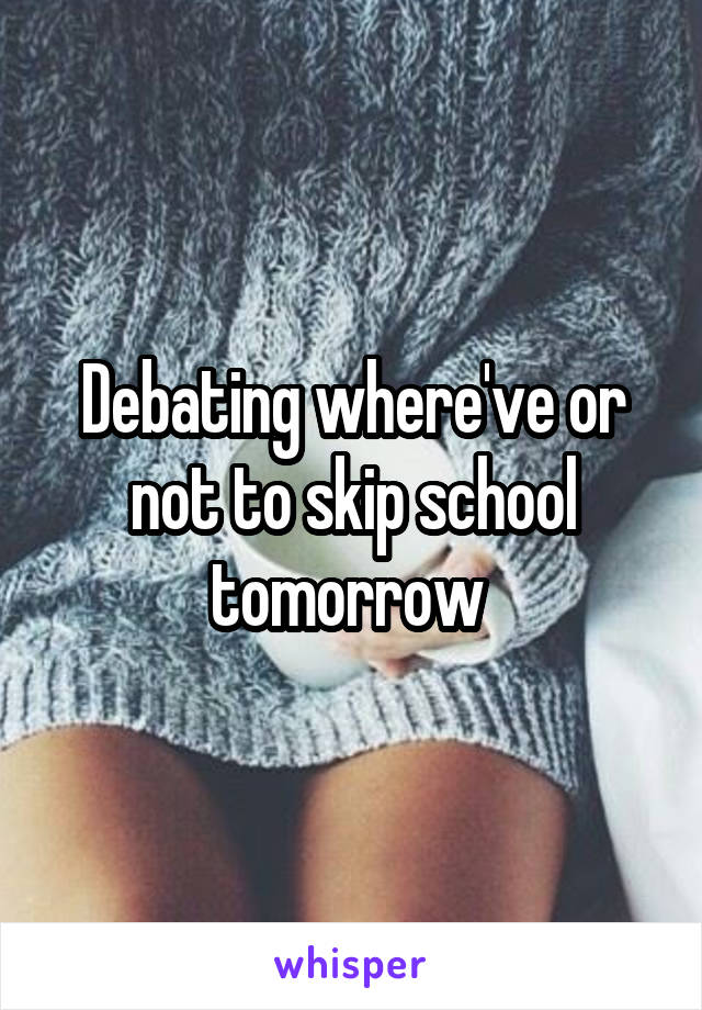 Debating where've or not to skip school tomorrow 