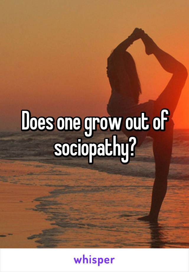 Does one grow out of sociopathy?