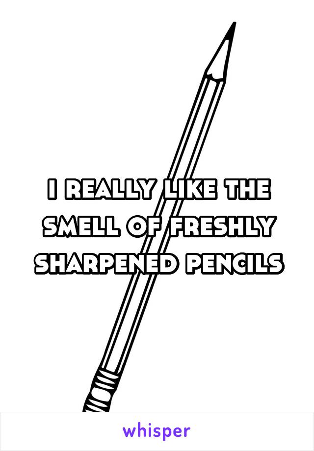 i really like the smell of freshly sharpened pencils