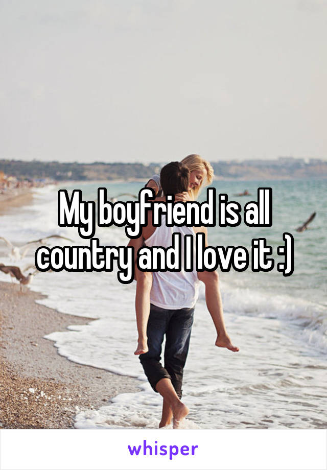 My boyfriend is all country and I love it :)