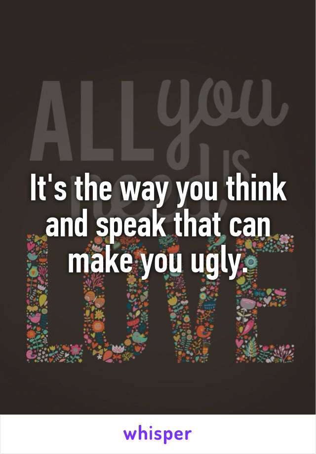 It's the way you think and speak that can make you ugly.