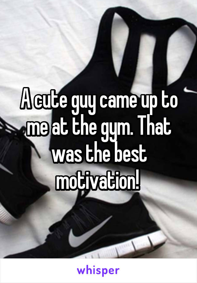 A cute guy came up to me at the gym. That was the best motivation! 