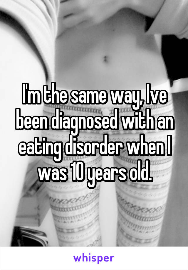 I'm the same way, Ive been diagnosed with an eating disorder when I was 10 years old.