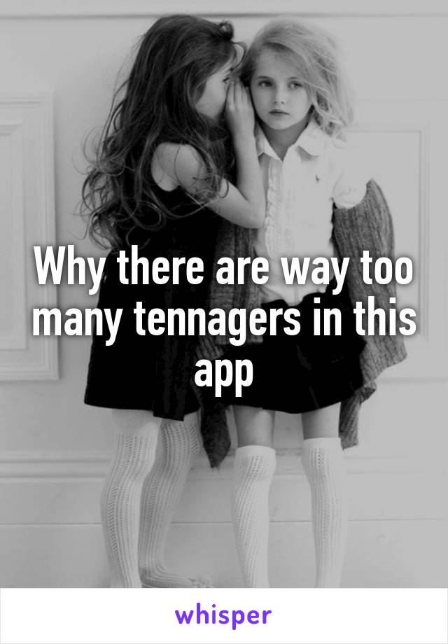 Why there are way too many tennagers in this app