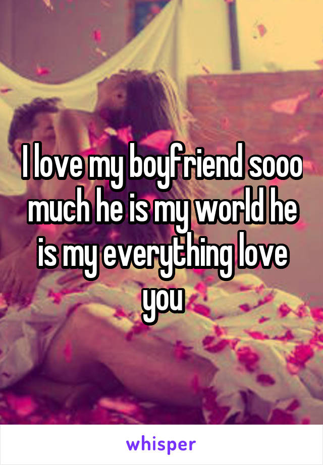 I love my boyfriend sooo much he is my world he is my everything love you