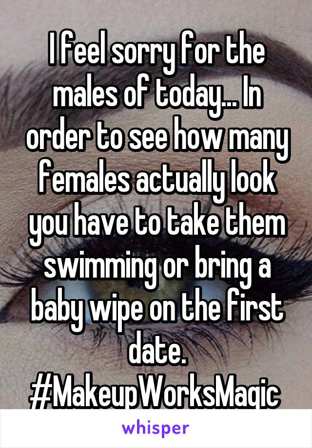 I feel sorry for the males of today... In order to see how many females actually look you have to take them swimming or bring a baby wipe on the first date. #MakeupWorksMagic 