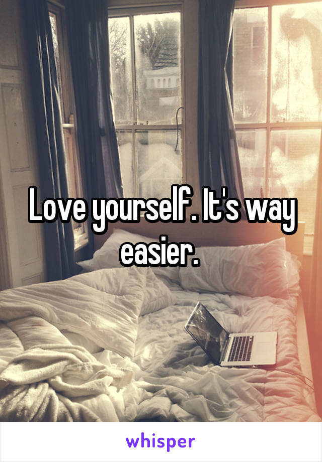 Love yourself. It's way easier. 