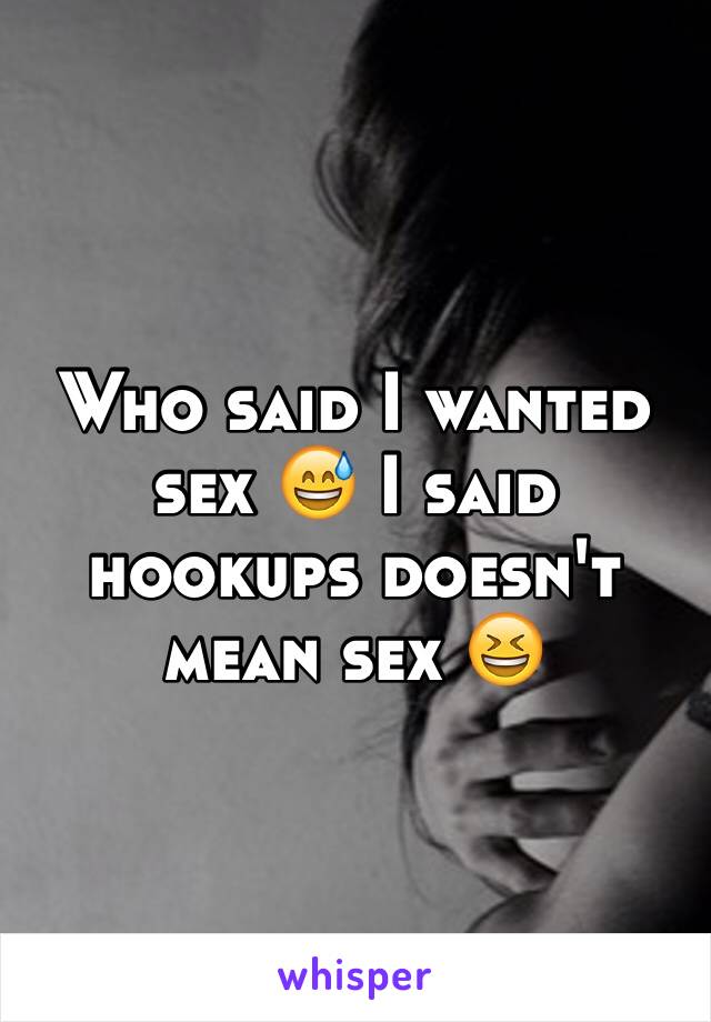 Who said I wanted sex 😅 I said hookups doesn't mean sex 😆