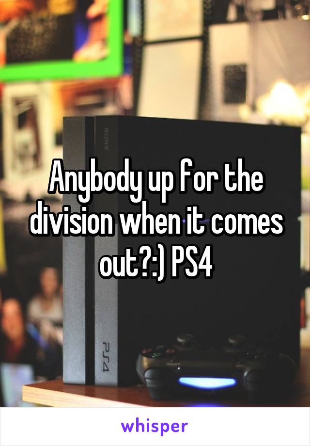 Anybody up for the division when it comes out?:) PS4