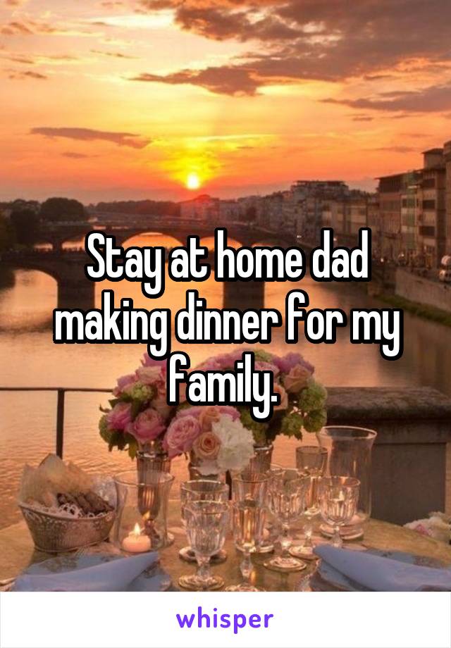 Stay at home dad making dinner for my family. 