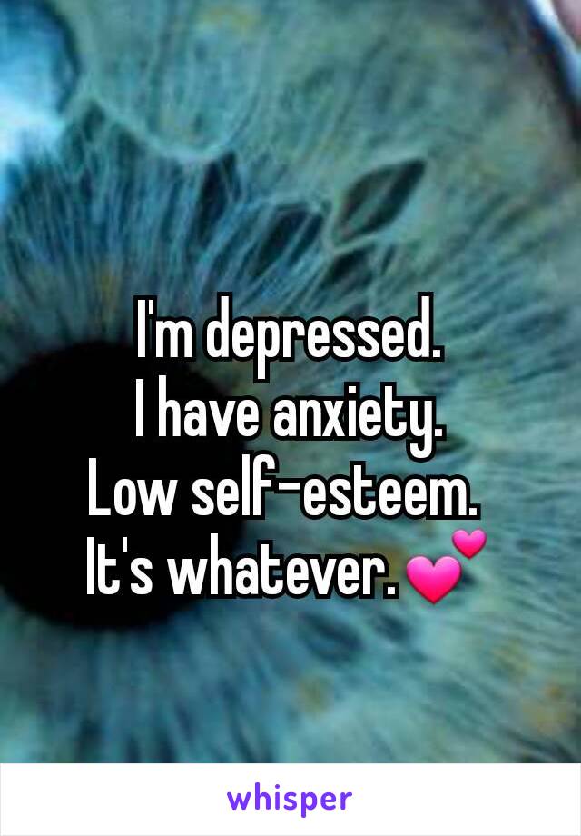 I'm depressed.
I have anxiety.
Low self-esteem. 
It's whatever.💕