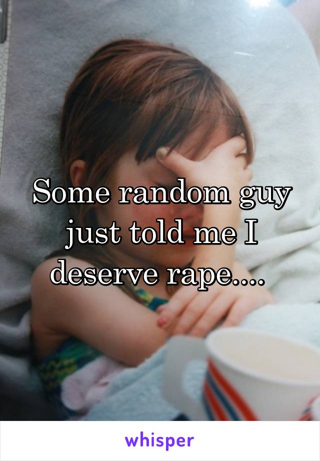 Some random guy just told me I deserve rape.... 