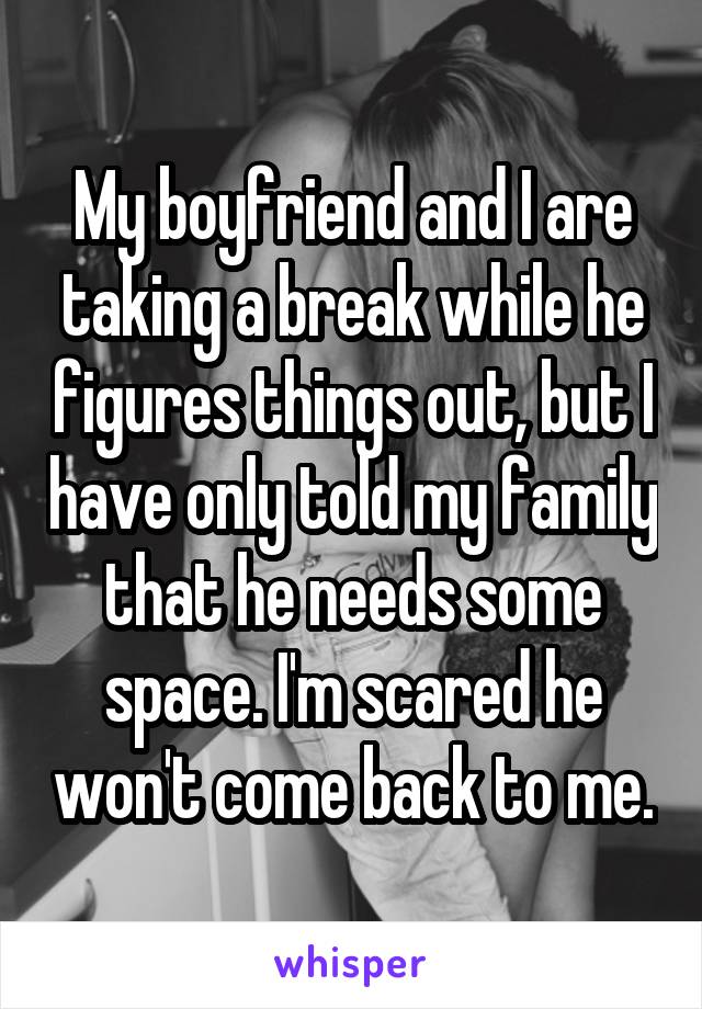 My boyfriend and I are taking a break while he figures things out, but I have only told my family that he needs some space. I'm scared he won't come back to me.