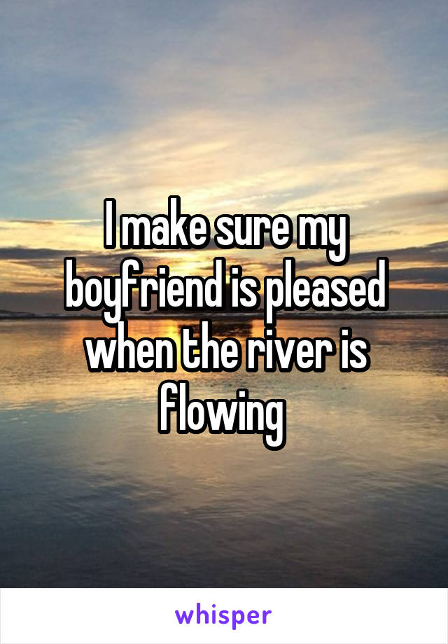 I make sure my boyfriend is pleased when the river is flowing 