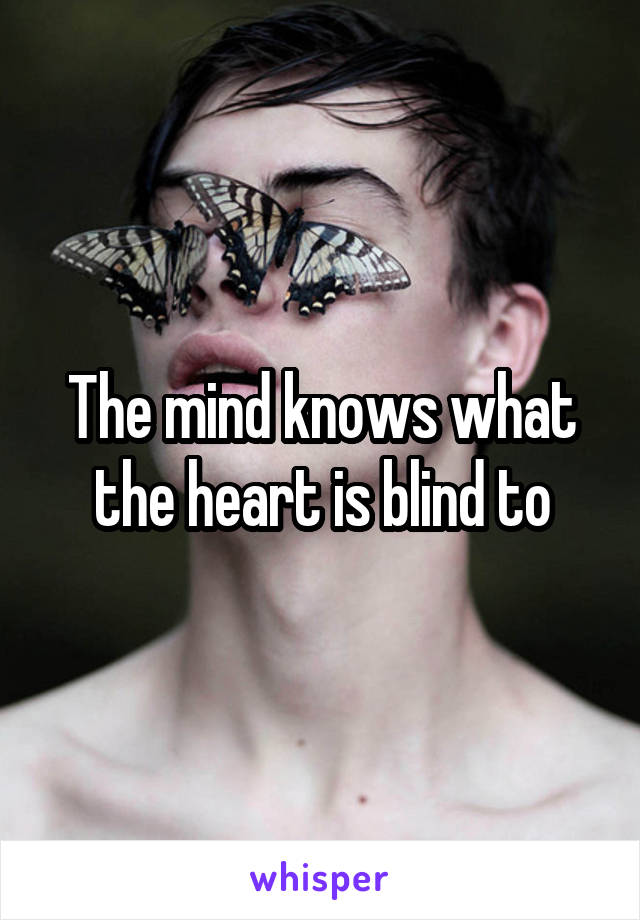 The mind knows what the heart is blind to