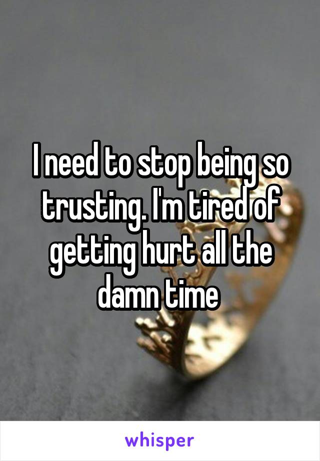 I need to stop being so trusting. I'm tired of getting hurt all the damn time 