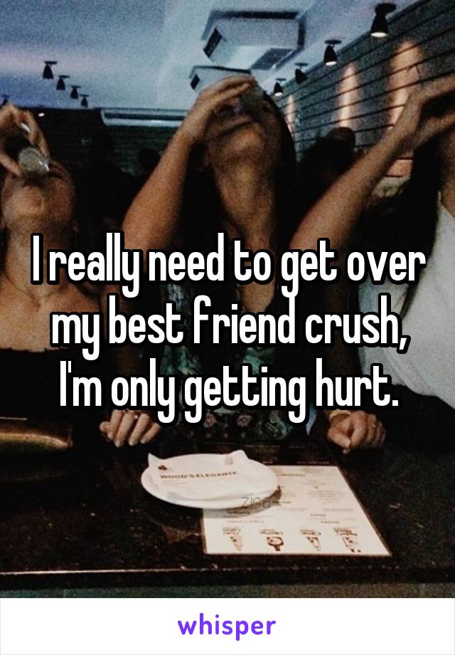 I really need to get over my best friend crush, I'm only getting hurt.