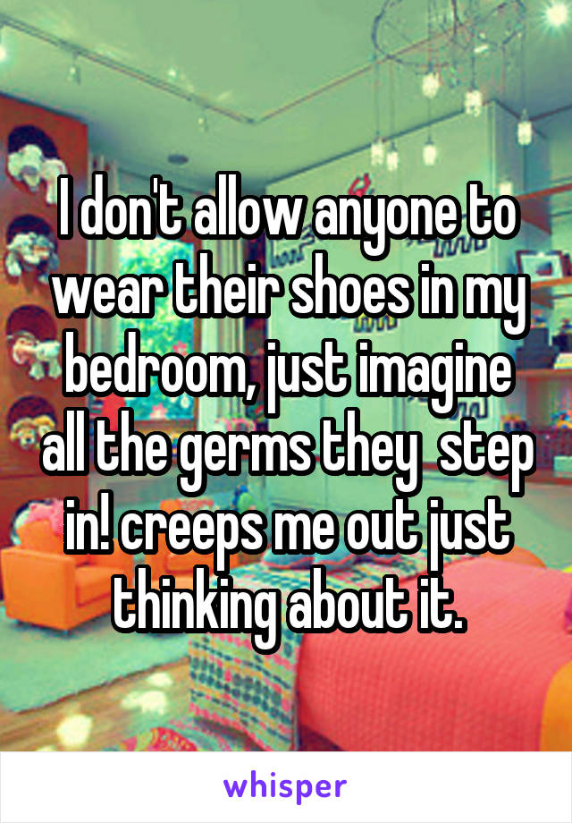 I don't allow anyone to wear their shoes in my bedroom, just imagine all the germs they  step in! creeps me out just thinking about it.