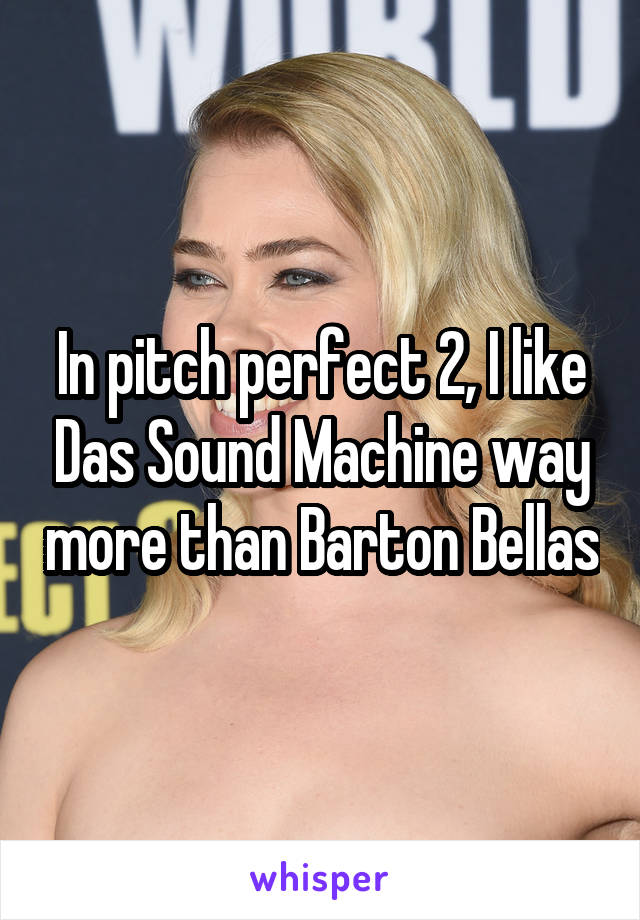 In pitch perfect 2, I like Das Sound Machine way more than Barton Bellas