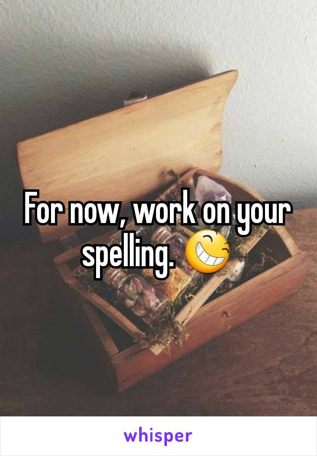 For now, work on your spelling. 😆