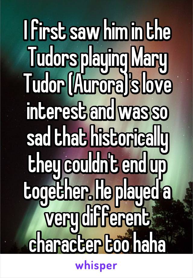 I first saw him in the Tudors playing Mary Tudor (Aurora)'s love interest and was so sad that historically they couldn't end up together. He played a very different character too haha