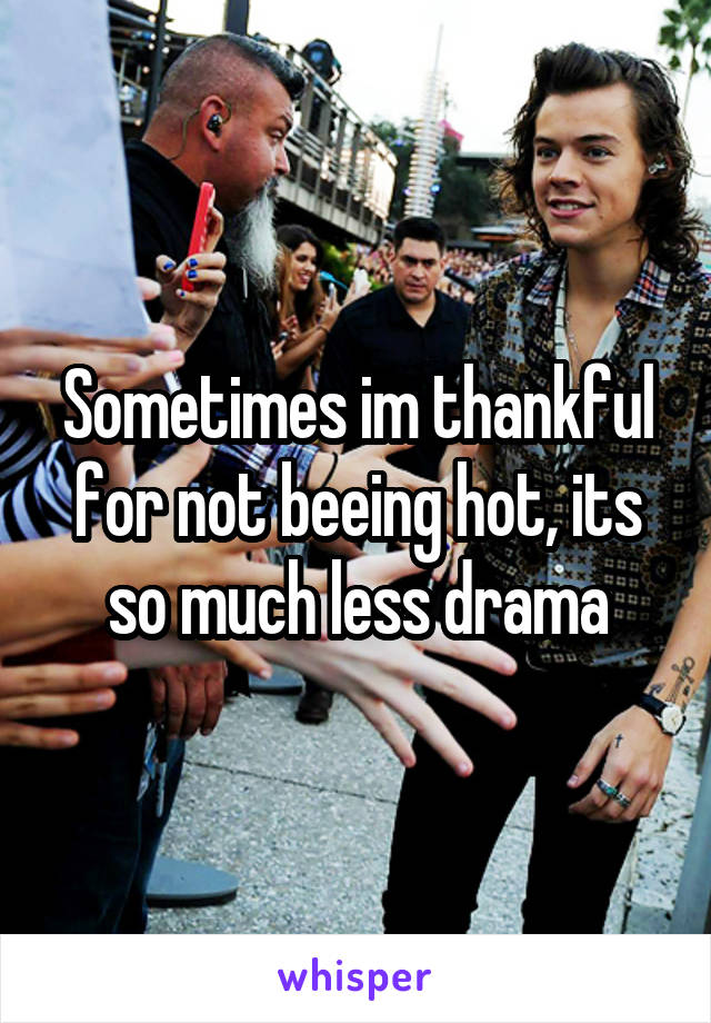 Sometimes im thankful for not beeing hot, its so much less drama