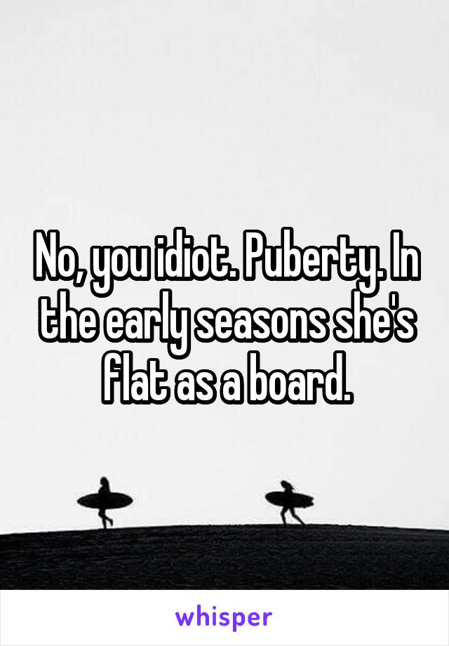 No, you idiot. Puberty. In the early seasons she's flat as a board.