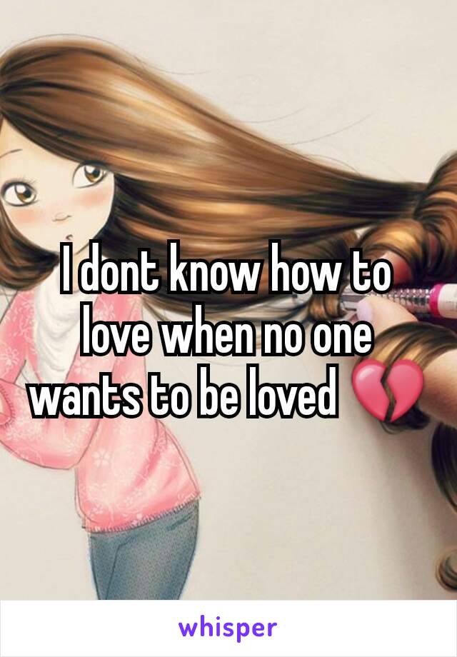 I dont know how to love when no one wants to be loved 💔