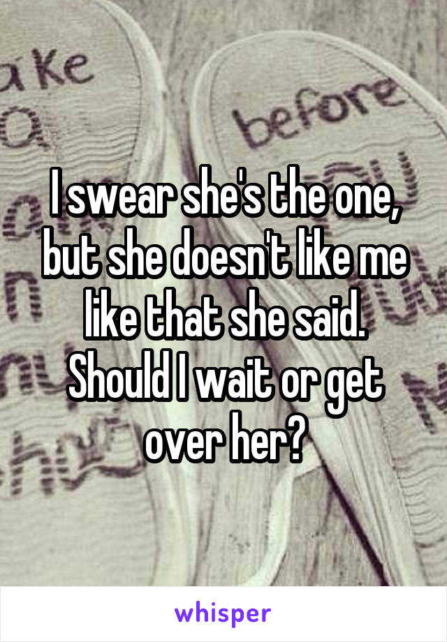 I swear she's the one, but she doesn't like me like that she said. Should I wait or get over her?