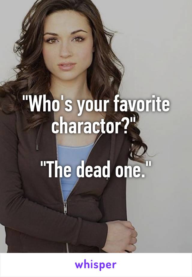 "Who's your favorite charactor?" 

"The dead one."