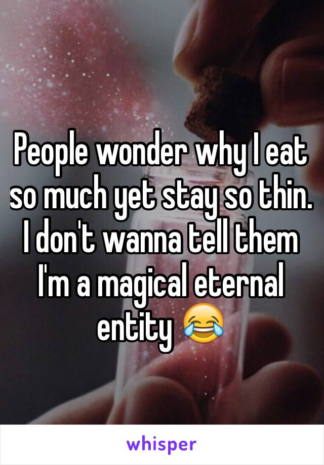 People wonder why I eat so much yet stay so thin. I don't wanna tell them I'm a magical eternal entity 😂