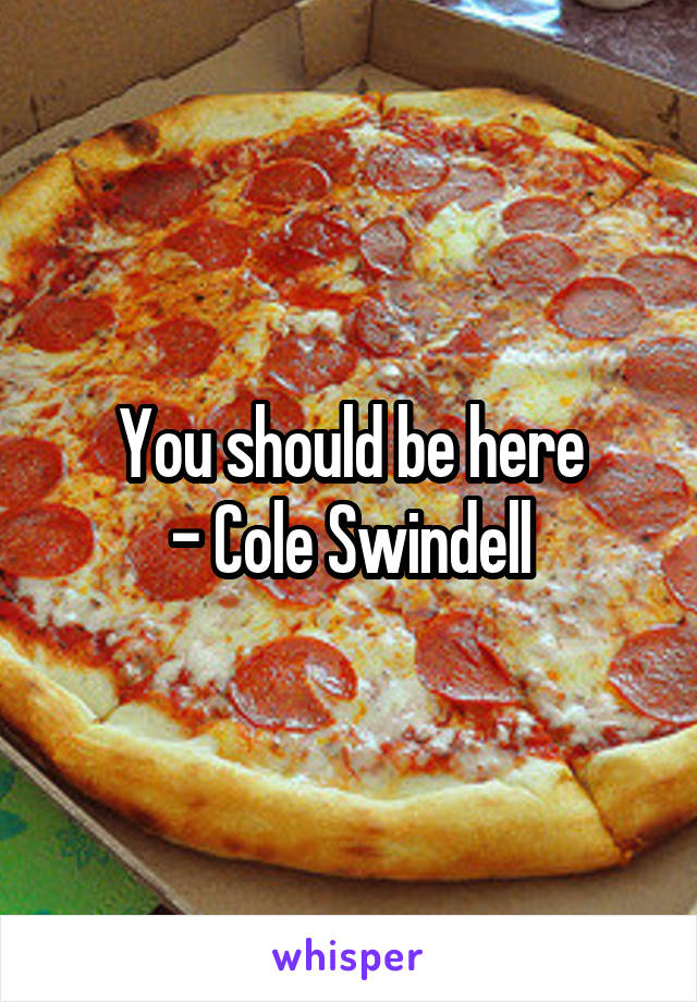 You should be here
- Cole Swindell