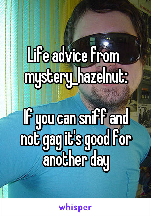 Life advice from   mystery_hazelnut:

If you can sniff and not gag it's good for another day