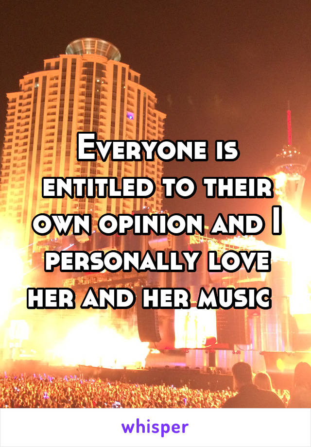 Everyone is entitled to their own opinion and I personally love her and her music  