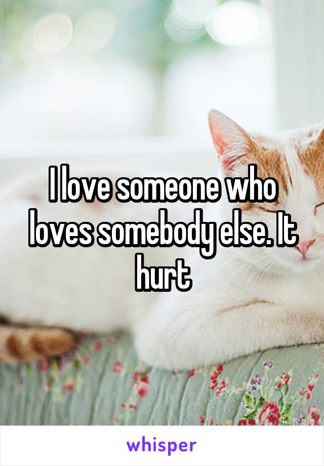 I love someone who loves somebody else. It hurt