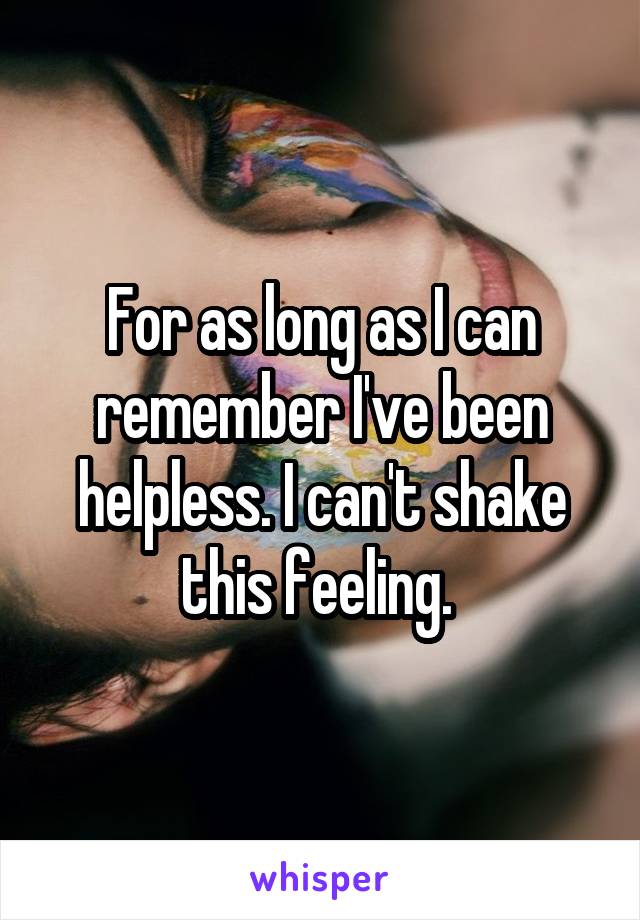 For as long as I can remember I've been helpless. I can't shake this feeling. 