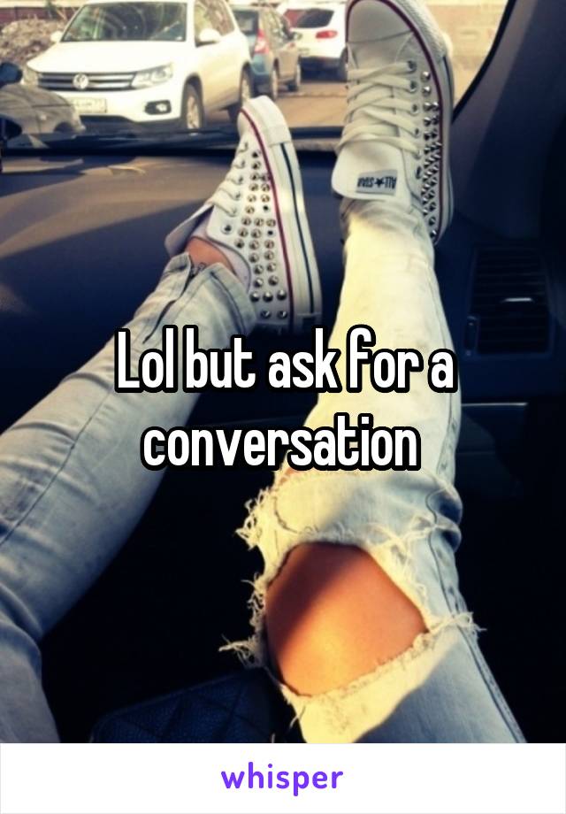 Lol but ask for a conversation 