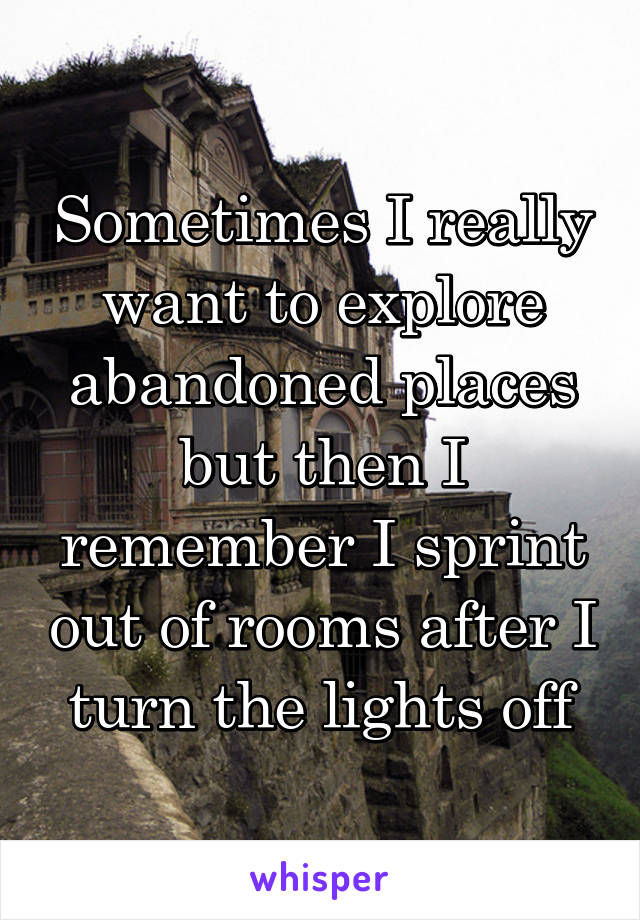 Sometimes I really want to explore abandoned places but then I remember I sprint out of rooms after I turn the lights off