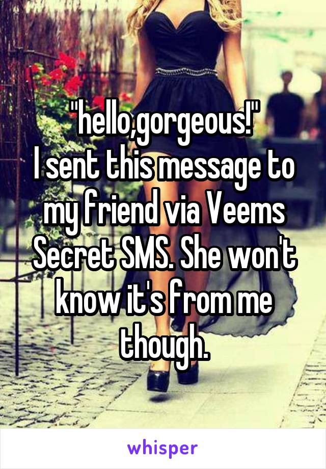 "hello,gorgeous!"
I sent this message to my friend via Veems Secret SMS. She won't know it's from me though.