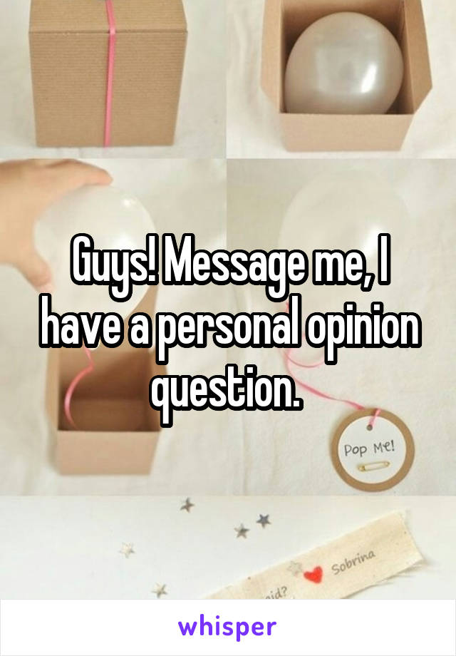 Guys! Message me, I have a personal opinion question. 