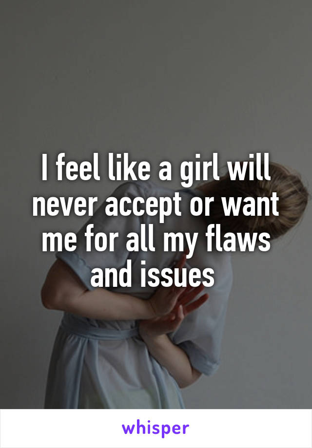 I feel like a girl will never accept or want me for all my flaws and issues 